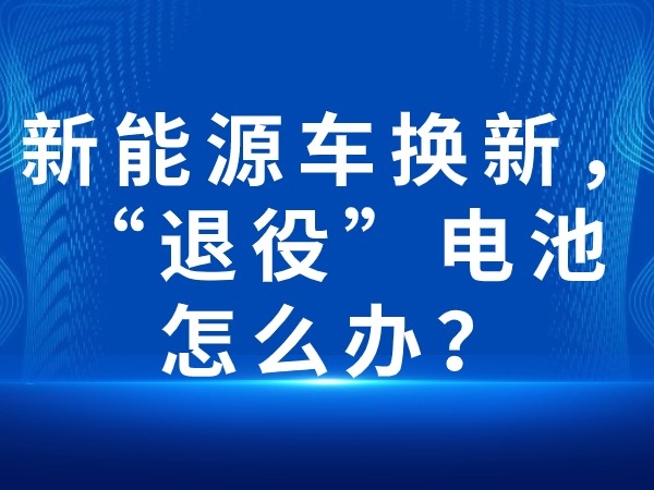 新能源車換新，“退役”電池怎么辦？