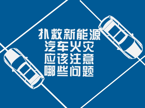 撲救新能源汽車火災(zāi)應(yīng)該注意哪些問(wèn)題